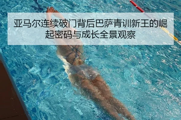 亚马尔连续破门背后巴萨青训新王的崛起密码与成长全景观察